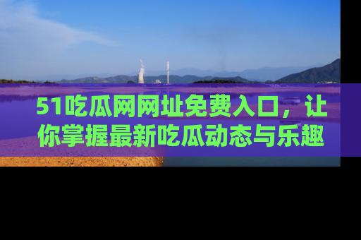 51吃瓜网网址免费入口，让你掌握最新吃瓜动态与乐趣！