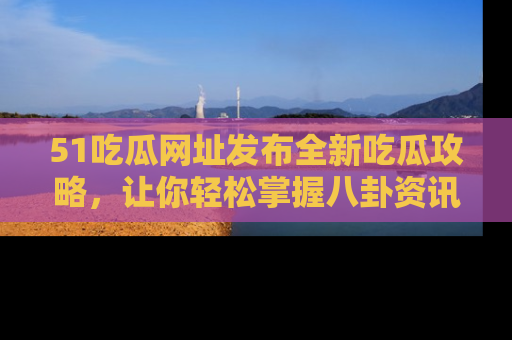 51吃瓜网址发布全新吃瓜攻略，让你轻松掌握八卦资讯！