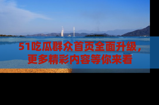 51吃瓜群众首页全面升级，更多精彩内容等你来看