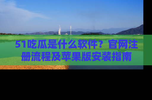 51吃瓜是什么软件？官网注册流程及苹果版安装指南