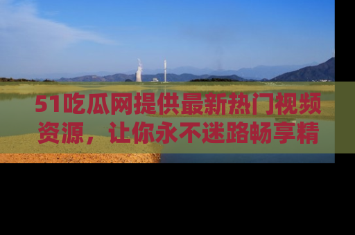 51吃瓜网提供最新热门视频资源，让你永不迷路畅享精彩！
