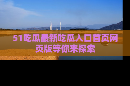 51吃瓜最新吃瓜入口首页网页版等你来探索