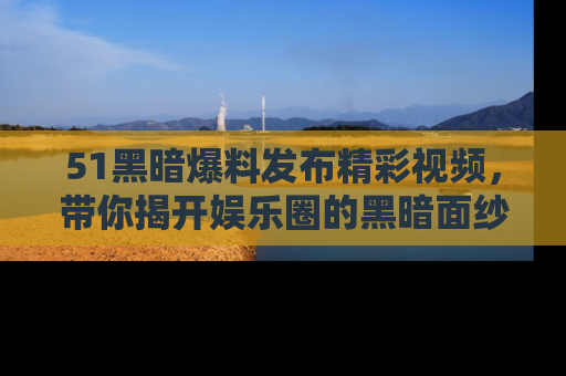 51黑暗爆料发布精彩视频,带你揭开娱乐圈的黑暗面纱