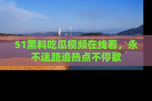 51黑料吃瓜视频在线看,永不迷路追热点不停歇