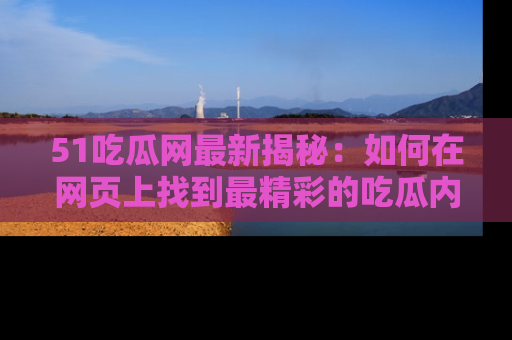 51吃瓜网最新揭秘：如何在网页上找到最精彩的吃瓜内容
