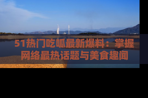 51热门吃呱最新爆料:掌握网络最热话题与美食趣闻