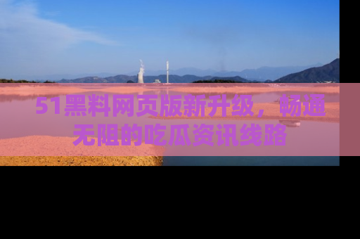 51黑料网页版新升级,畅通无阻的吃瓜资讯线路