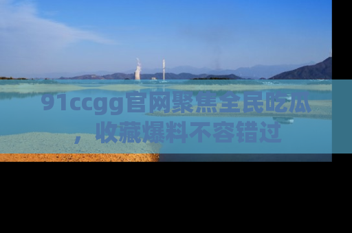 91ccgg官网聚焦全民吃瓜，收藏爆料不容错过