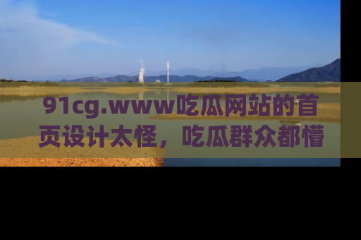 91cg.www吃瓜网站的首页设计太怪，吃瓜群众都懵了！