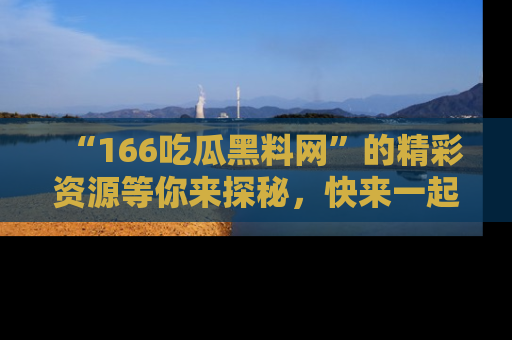 “166吃瓜黑料网”的精彩资源等你来探秘，快来一起吃瓜吧！