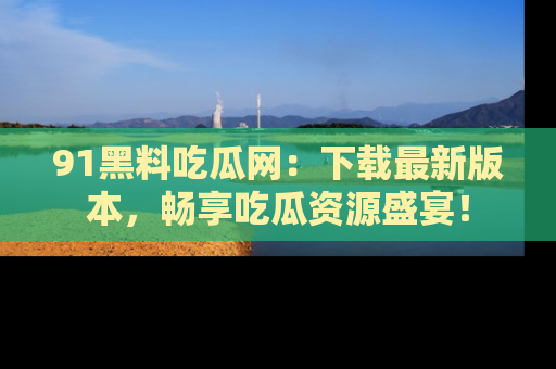 91黑料吃瓜网：下载最新版本，畅享吃瓜资源盛宴！