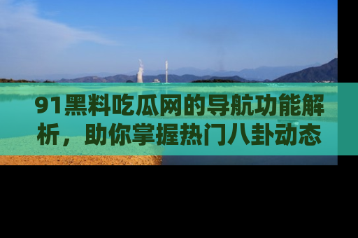 91黑料吃瓜网的导航功能解析，助你掌握热门八卦动态