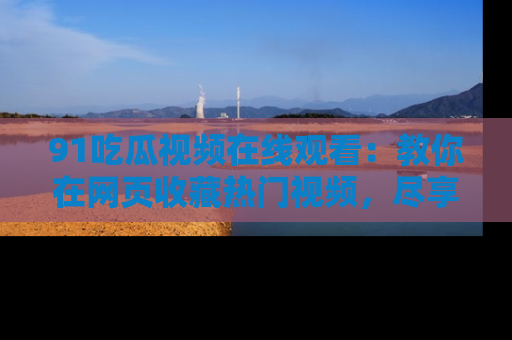 91吃瓜视频在线观看:教你在网页收藏热门视频,尽享吃瓜乐趣!