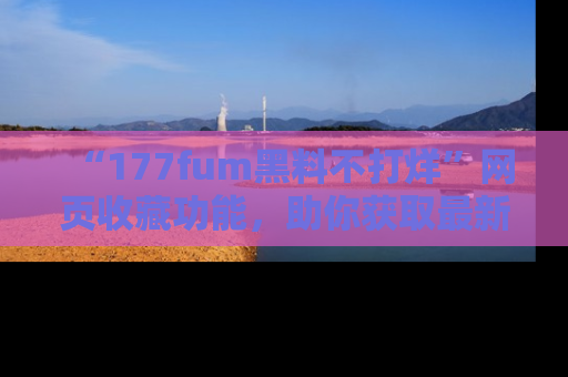 “177fum黑料不打烊”网页收藏功能，助你获取最新黑料动态