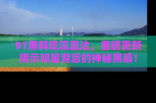 91黑料吃瓜直达，重磅更新揭示明星背后的神秘黑幕！