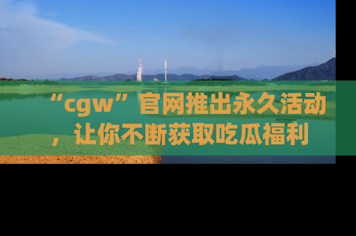 “cgw”官网推出永久活动，让你不断获取吃瓜福利