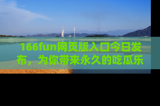 166fun网页版入口今日发布，为你带来永久的吃瓜乐趣与惊喜！