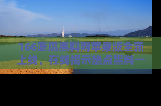 166吃瓜黑料网苹果版全新上线，在线揭示热点黑料一手掌握！
