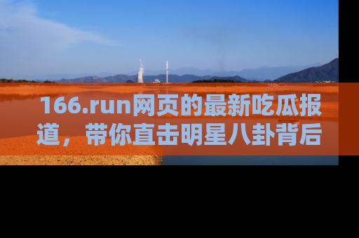 166.run网页的最新吃瓜报道，带你直击明星八卦背后的真相！