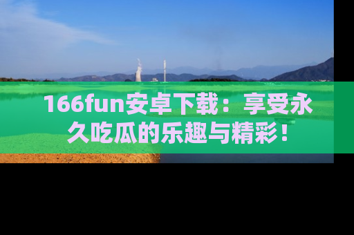 166fun安卓下载：享受永久吃瓜的乐趣与精彩！
