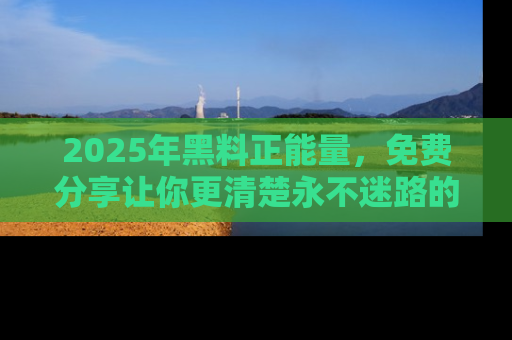 2025年黑料正能量，免费分享让你更清楚永不迷路的真相！