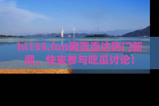 hl155.fun网页直达热门新闻，快来参与吃瓜讨论！