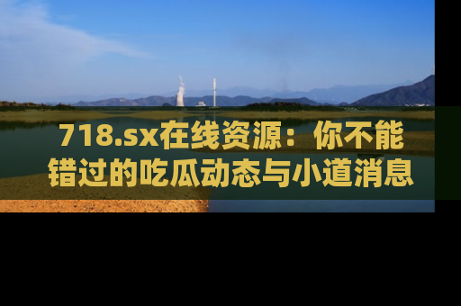 718.sx在线资源：你不能错过的吃瓜动态与小道消息