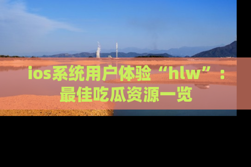 ios系统用户体验“hlw”:最佳吃瓜资源一览