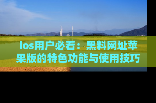 ios用户必看:黑料网址苹果版的特色功能与使用技巧详解