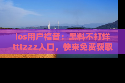 ios用户福音:黑料不打烊tttzzz入口,快来免费获取最新娱乐黑料!