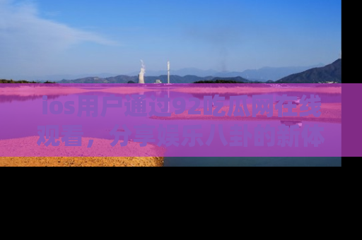 ios用户通过92吃瓜网在线观看,分享娱乐八卦的新体验!