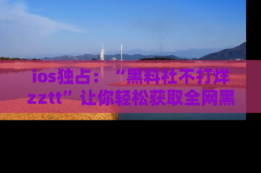 ios独占:“黑料社不打烊zztt”让你轻松获取全网黑料信息,不容错过!