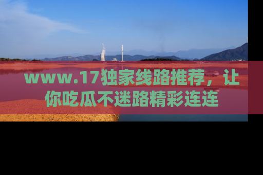 www.17独家线路推荐,让你吃瓜不迷路精彩连连