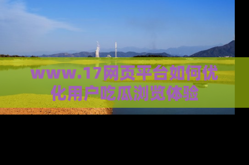 www.17网页平台如何优化用户吃瓜浏览体验