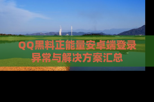 QQ黑料正能量安卓端登录异常与解决方案汇总