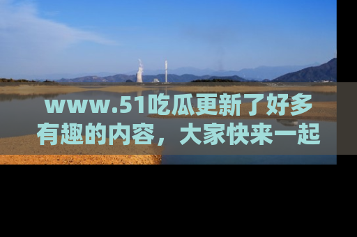 www.51吃瓜更新了好多有趣的内容,大家快来一起享受这波吃瓜热潮吧!
