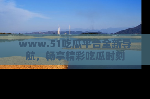 www.51吃瓜平台全新导航,畅享精彩吃瓜时刻