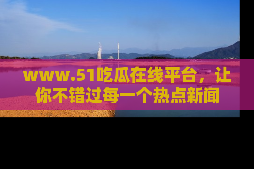 www.51吃瓜在线平台,让你不错过每一个热点新闻