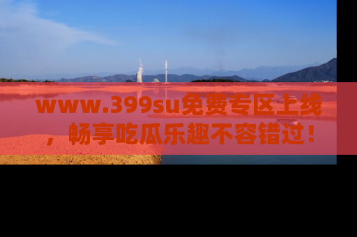 www.399su免费专区上线,畅享吃瓜乐趣不容错过!