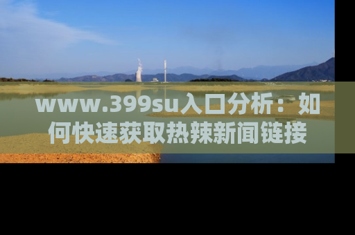www.399su入口分析:如何快速获取热辣新闻链接