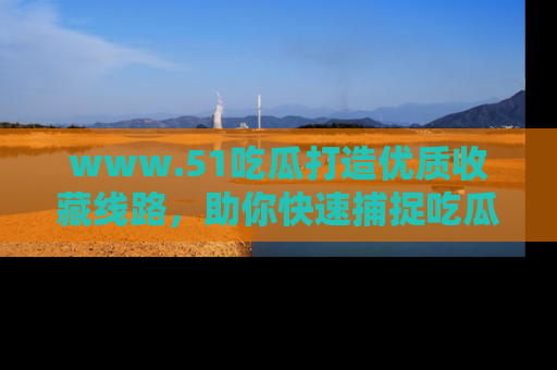 www.51吃瓜打造优质收藏线路,助你快速捕捉吃瓜热点