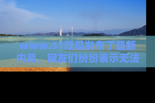 www.51吃瓜发布了最新内幕,网友们纷纷表示无法接受!