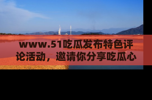 www.51吃瓜发布特色评论活动,邀请你分享吃瓜心得与看法!