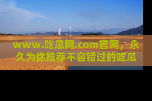 www.吃瓜网.com官网,永久为你推荐不容错过的吃瓜故事