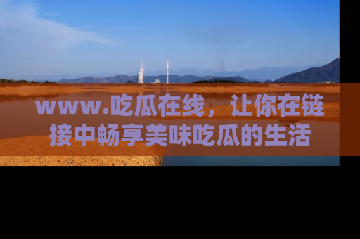 www.吃瓜在线,让你在链接中畅享美味吃瓜的生活