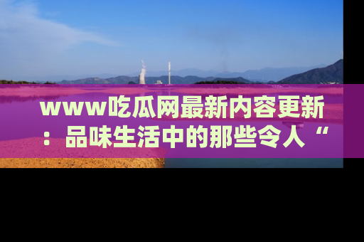 www吃瓜网最新内容更新：品味生活中的那些令人“吃瓜”的故事