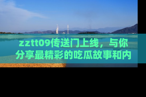 zztt09传送门上线，与你分享最精彩的吃瓜故事和内幕！