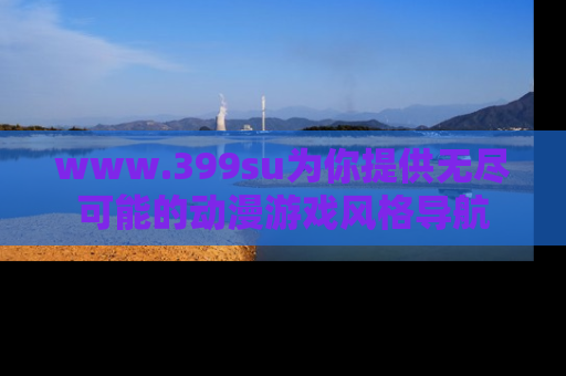 www.399su为你提供无尽可能的动漫游戏风格导航