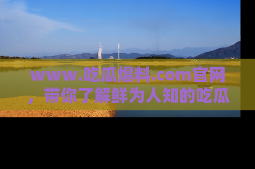www.吃瓜爆料.com官网,带你了解鲜为人知的吃瓜故事与内幕!