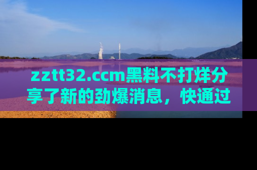 zztt32.ccm黑料不打烊分享了新的劲爆消息，快通过链接来围观吧！